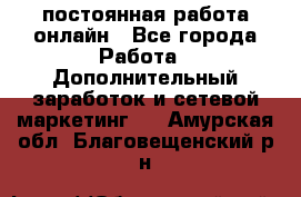 постоянная работа онлайн - Все города Работа » Дополнительный заработок и сетевой маркетинг   . Амурская обл.,Благовещенский р-н